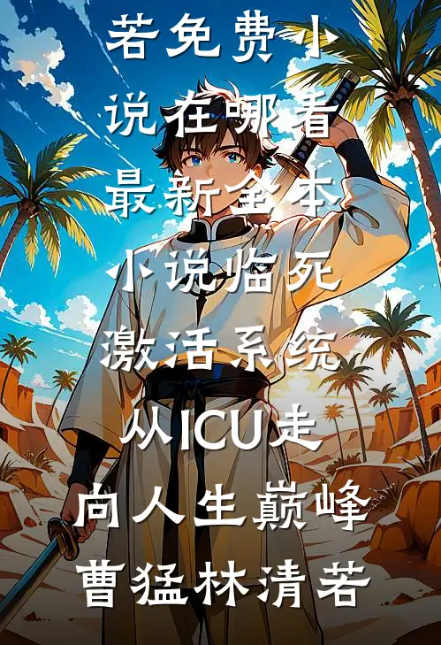 临死激活系统，从ICU走向人生巅峰曹猛林清若免费小说在哪看_最新全本小说临死激活系统，从ICU走向人生巅峰(曹猛林清若)