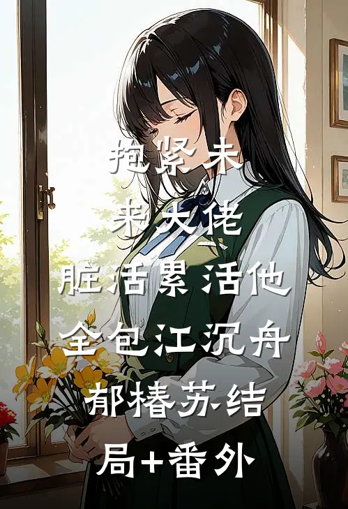 抱紧未来大佬，脏活累活他全包江沉舟郁椿苏结局+番外