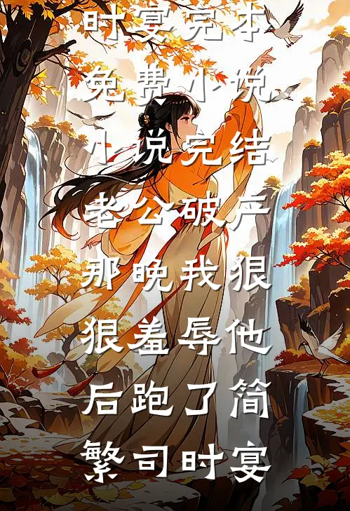 老公破产那晚我狠狠羞辱他后跑了简繁司时宴完本免费小说_小说完结老公破产那晚我狠狠羞辱他后跑了简繁司时宴