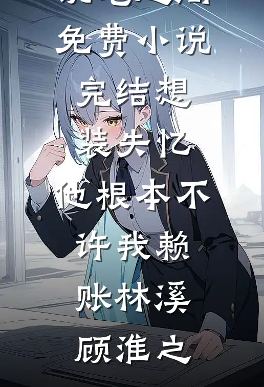 想装失忆，他根本不许我赖账林溪顾淮之免费小说笔趣阁_免费小说完结想装失忆，他根本不许我赖账(林溪顾淮之)