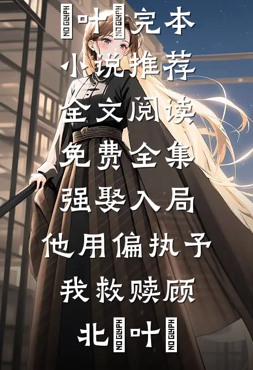 强娶入局，他用偏执予我救赎(顾北玦叶煖)完本小说推荐_全文阅读免费全集强娶入局，他用偏执予我救赎顾北玦叶煖