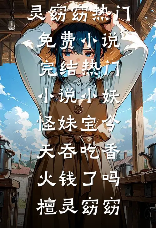 小妖怪妹宝今天吞吃香火钱了吗檀灵窈窈热门免费小说_完结热门小说小妖怪妹宝今天吞吃香火钱了吗(檀灵窈窈)
