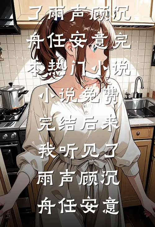 后来我听见了雨声顾沉舟任安意完本热门小说_小说免费完结后来我听见了雨声顾沉舟任安意