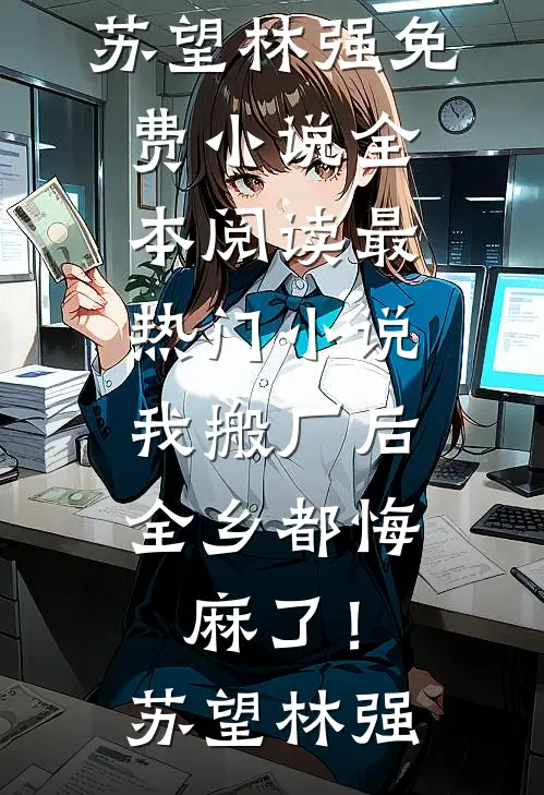我搬厂后，全乡都悔麻了！苏望林强免费小说全本阅读_最热门小说我搬厂后，全乡都悔麻了！苏望林强