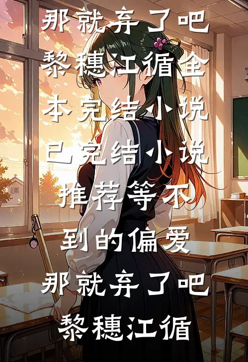 等不到的偏爱，那就弃了吧黎穗江循全本完结小说_已完结小说推荐等不到的偏爱，那就弃了吧(黎穗江循)