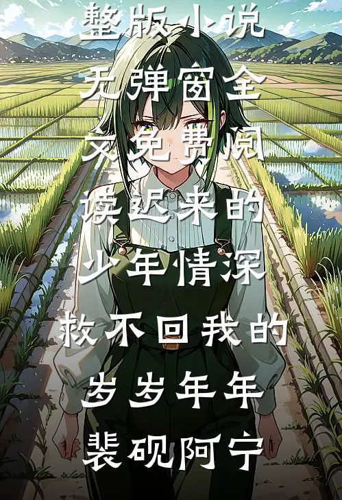迟来的少年情深，救不回我的岁岁年年(裴砚阿宁)免费阅读完整版小说_无弹窗全文免费阅读迟来的少年情深，救不回我的岁岁年年(裴砚阿宁)