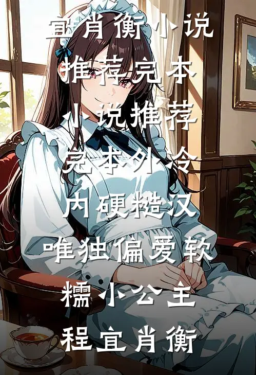 外冷内硬糙汉，唯独偏爱软糯小公主(程宜肖衡)小说推荐完本_小说推荐完本外冷内硬糙汉，唯独偏爱软糯小公主(程宜肖衡)