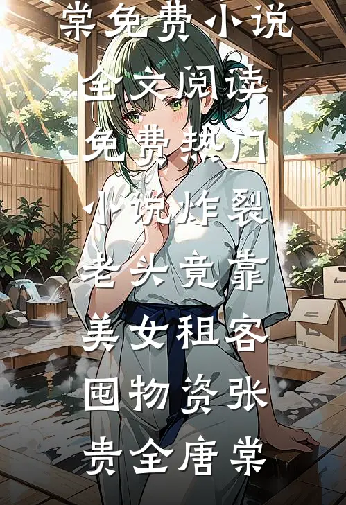 炸裂：老头竟靠美女租客囤物资(张贵全唐棠)免费小说全文阅读_免费热门小说炸裂：老头竟靠美女租客囤物资(张贵全唐棠)