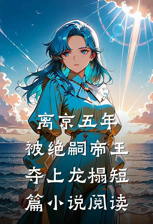 离京五年，被绝嗣帝王夺上龙榻短篇小说阅读