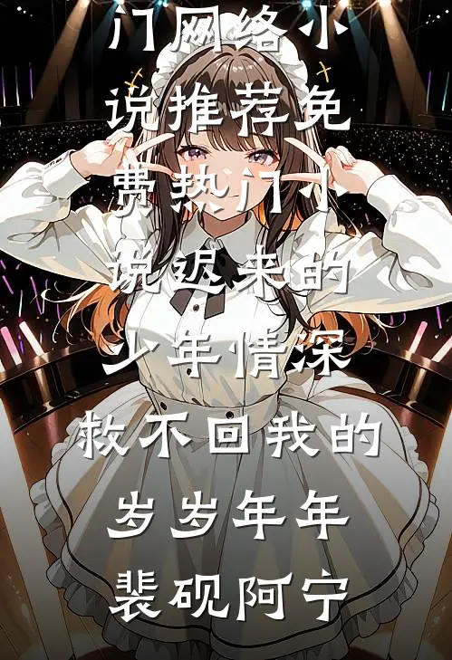 迟来的少年情深，救不回我的岁岁年年裴砚阿宁热门网络小说推荐_免费热门小说迟来的少年情深，救不回我的岁岁年年裴砚阿宁