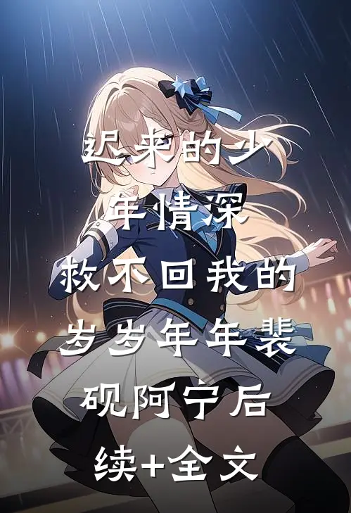 迟来的少年情深，救不回我的岁岁年年裴砚阿宁后续+全文