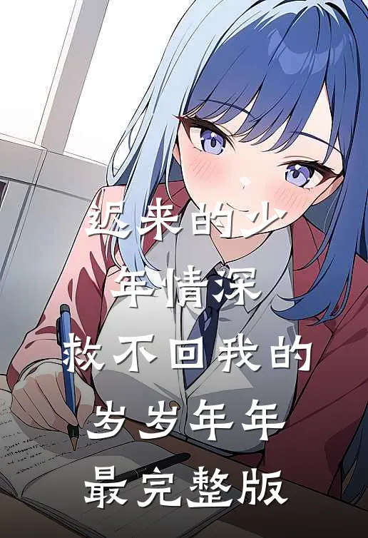 迟来的少年情深，救不回我的岁岁年年最完整版