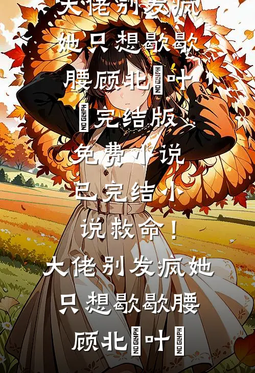救命！大佬别发疯，她只想歇歇腰顾北玦叶煖完结版免费小说_已完结小说救命！大佬别发疯，她只想歇歇腰顾北玦叶煖