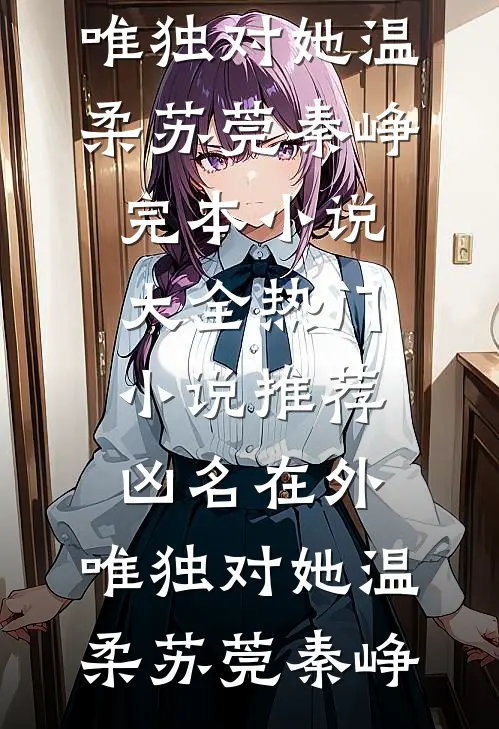 凶名在外，唯独对她温柔(苏莞秦峥)完本小说大全_热门小说推荐凶名在外，唯独对她温柔(苏莞秦峥)