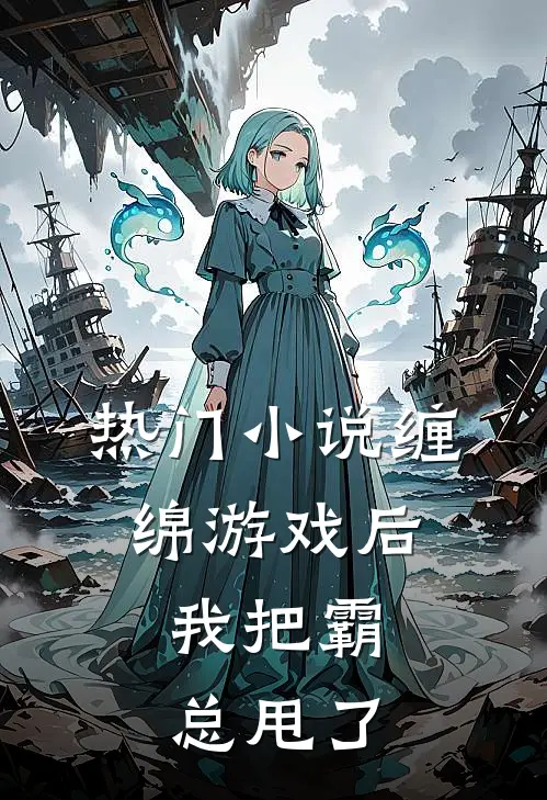 热门缠绵游戏后,我把霸总甩了全文阅读