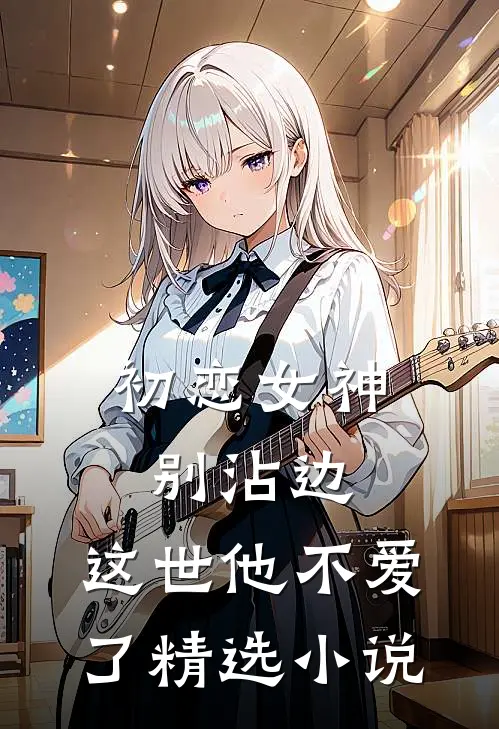 初恋女神别沾边,这世他不爱了精选