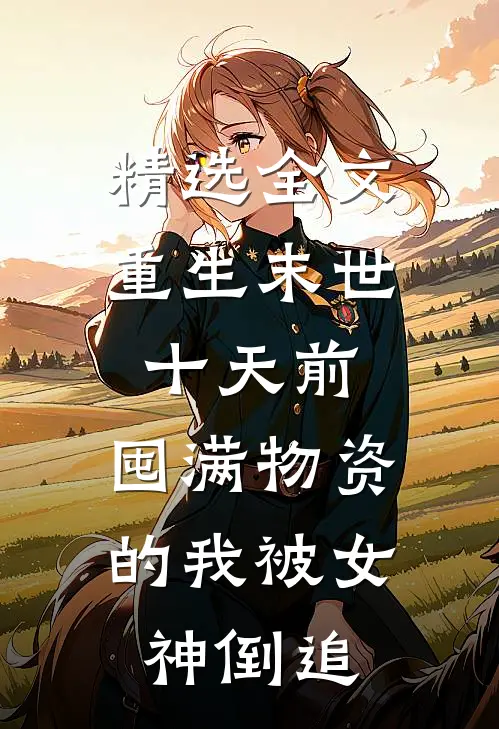 精选全文重生末世十天前，囤满物资的我被女神倒追