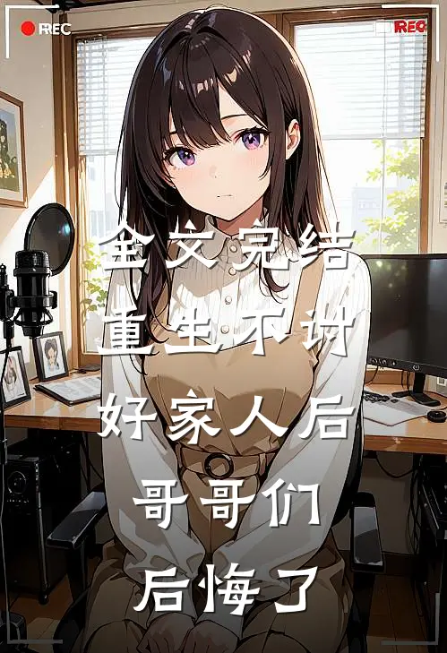 全文完结重生不讨好家人后,哥哥们后悔了百度