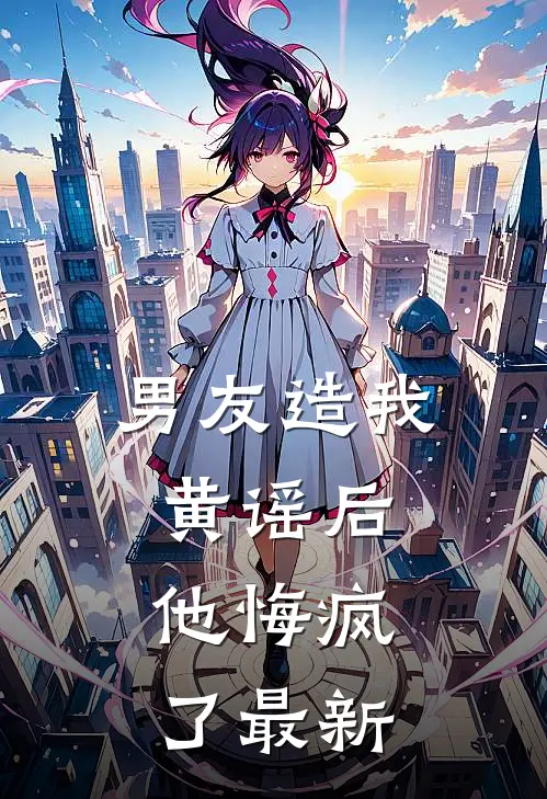男友造我黄谣后,他悔疯了最新