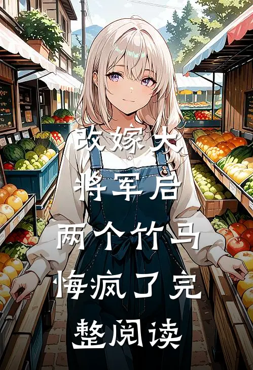 改嫁大将军后,两个竹马悔疯了完整阅读