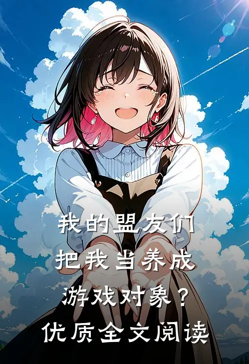 我的盟友们,把我当养成游戏对象?优质全文阅读免费