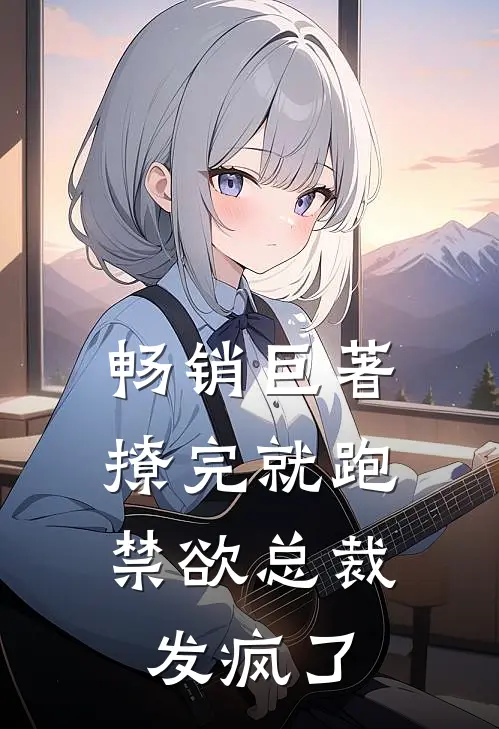 畅销巨著撩完就跑，禁欲总裁发疯了