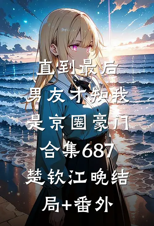 直到最后，男友才知我是京圈豪门合集687楚钦江晚结局+番外
