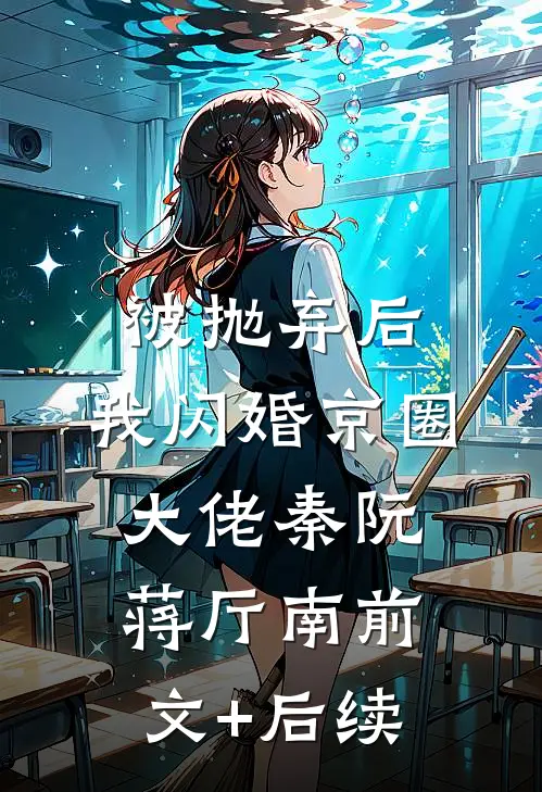 被抛弃后，我闪婚京圈大佬秦阮蒋厅南前文+后续