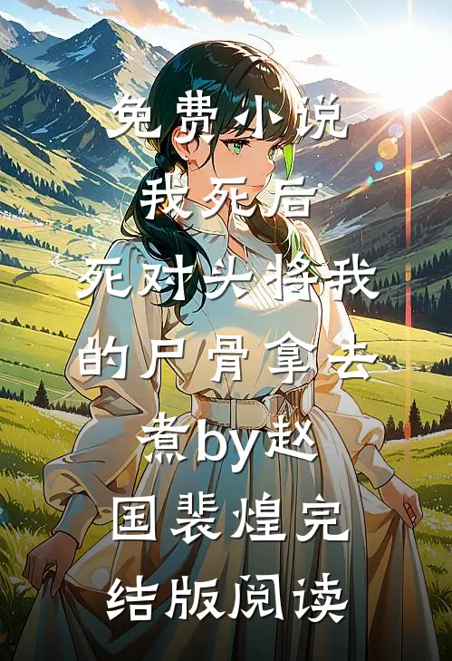 免费小说我死后，死对头将我的尸骨拿去煮by赵国裴煌完结版阅读