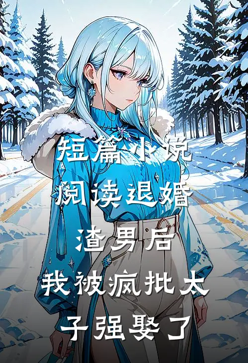 短篇小说阅读退婚渣男后，我被疯批太子强娶了