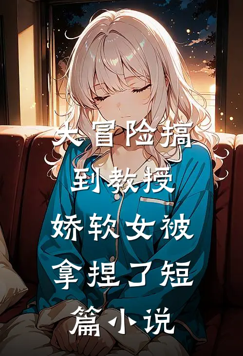 大冒险搞到教授,娇软女被拿捏了短篇在线阅读