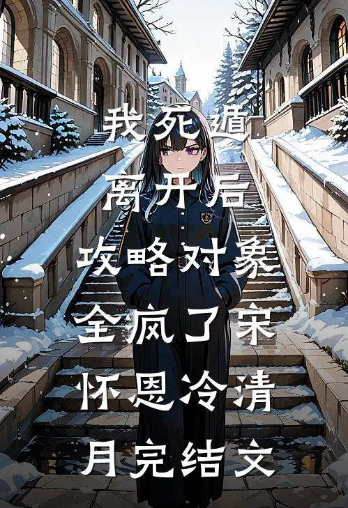 我死遁离开后，攻略对象全疯了宋怀恩冷清月完结文