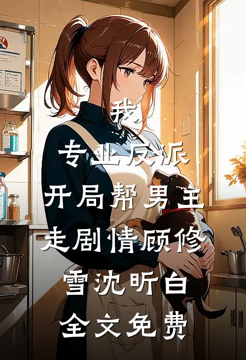 我，专业反派，开局帮男主走剧情顾修雪沈昕白全文免费