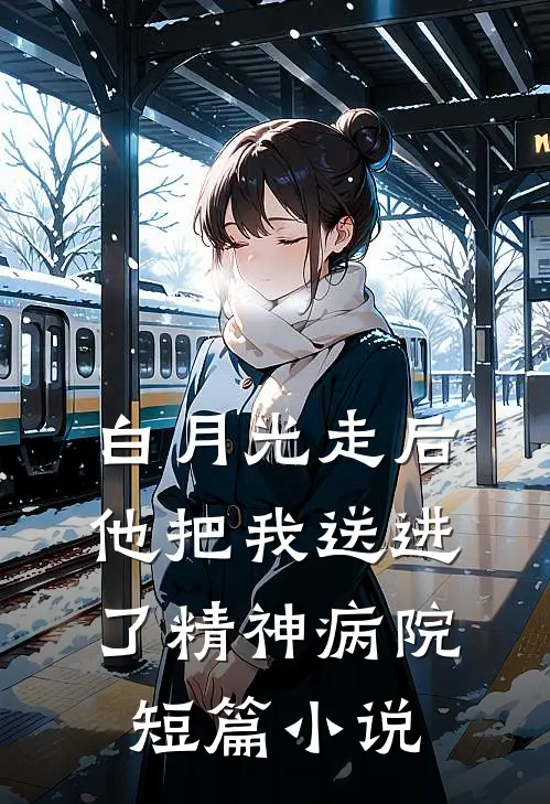 白月光走后,他把我送进了精神病院短篇在线阅读