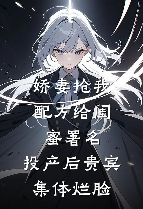 娇妻抢我配方给闺蜜署名，投产后贵宾集体烂脸