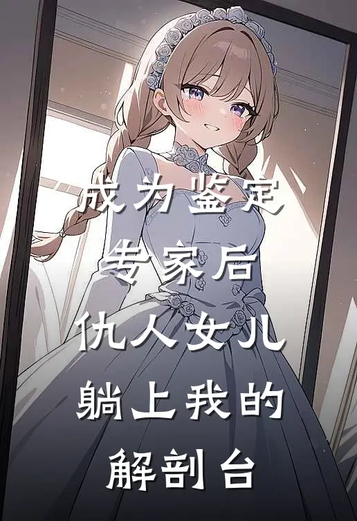 成为鉴定专家后，仇人女儿躺上我的解剖台