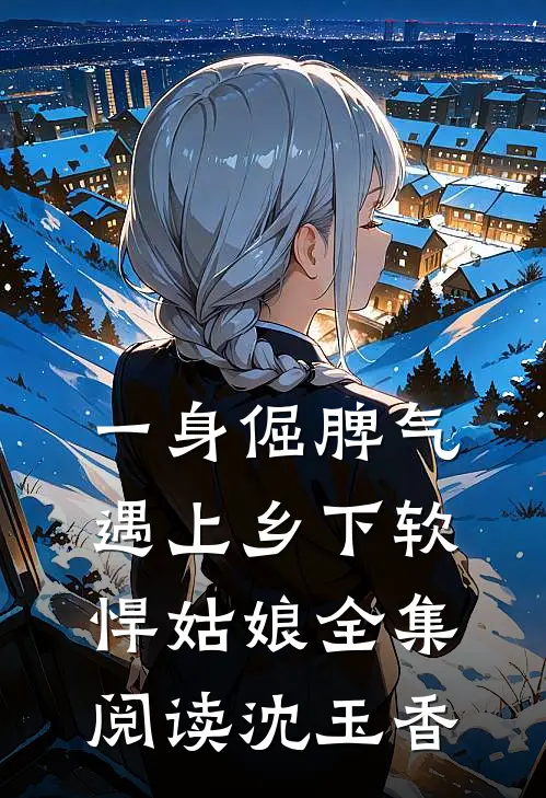 一身倔脾气，遇上乡下软悍姑娘全集阅读沈玉香