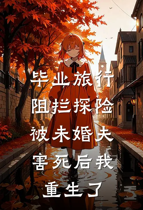 毕业旅行阻拦探险，被未婚夫害死后我重生了