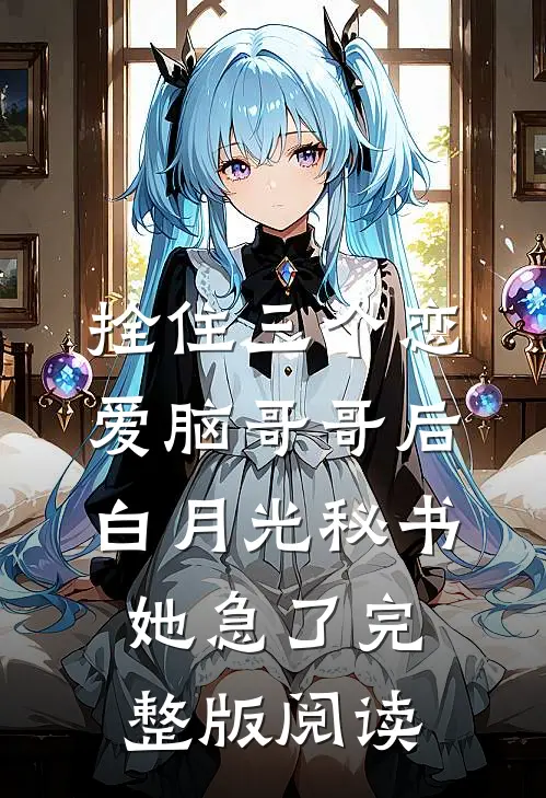 拴住三个恋爱脑哥哥后，白月光秘书她急了完整版阅读