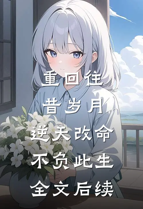 重回往昔岁月，逆天改命不负此生全文后续