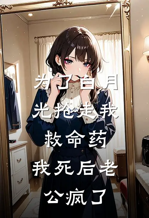 为了白月光抢走我救命药，我死后老公疯了