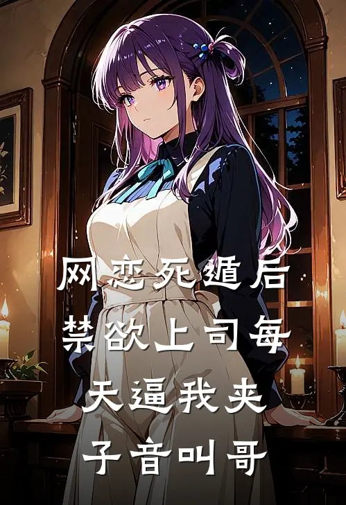 网恋死遁后，禁欲上司每天逼我夹子音叫哥