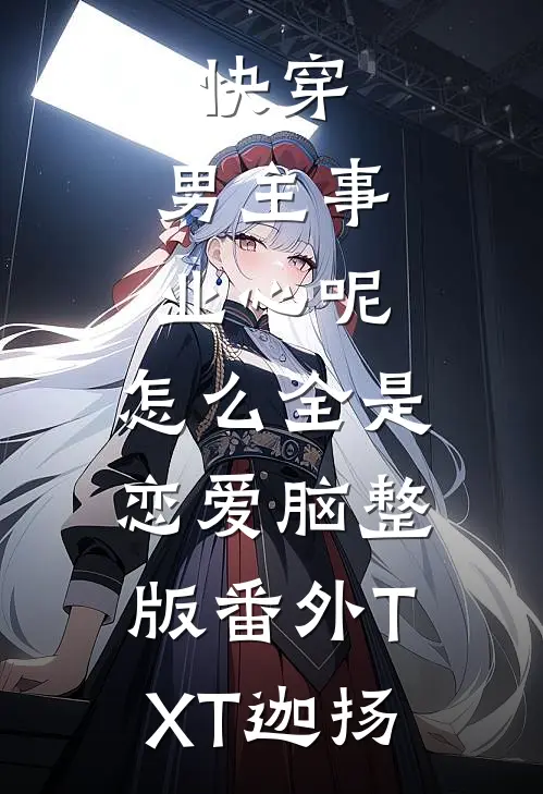 快穿：男主事业心呢，怎么全是恋爱脑整版番外TXT迦扬