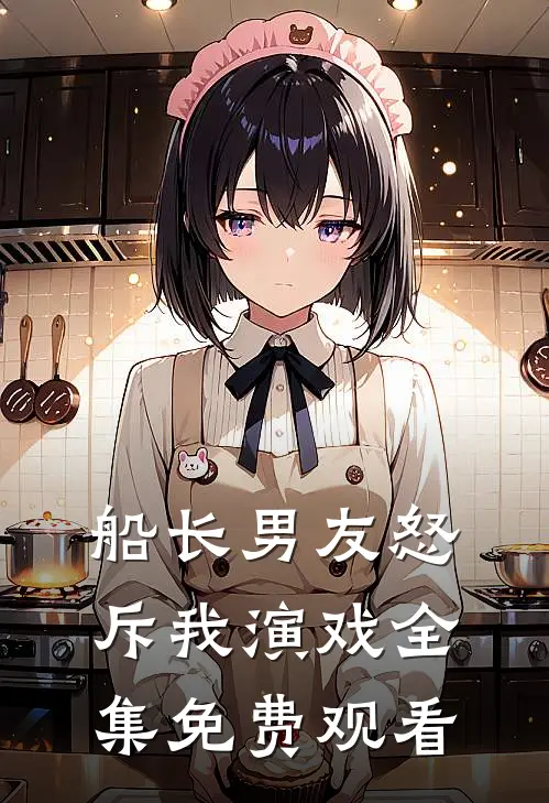 船长男友怒斥我演戏 全集免费观看
