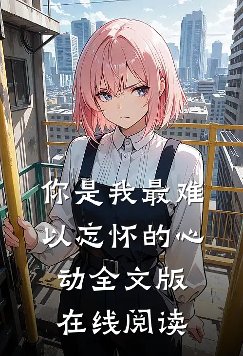 你是我最难以忘怀的心动全文版在线阅读