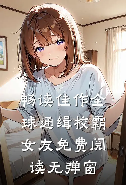 畅读佳作全球通缉校霸女友免费阅读无弹窗