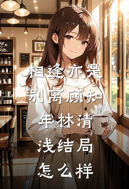 相逢亦是别离顾知年林清浅结局怎么样