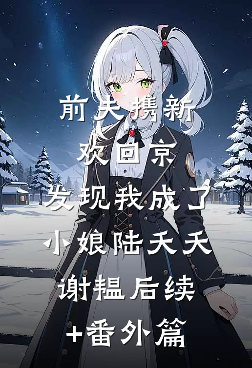 前夫携新欢回京，发现我成了小娘陆夭夭谢韫后续+番外篇