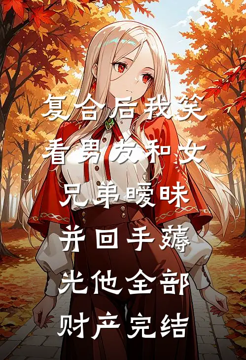 复合后我笑看男友和女兄弟暧昧，并回手薅光他全部财产完结
