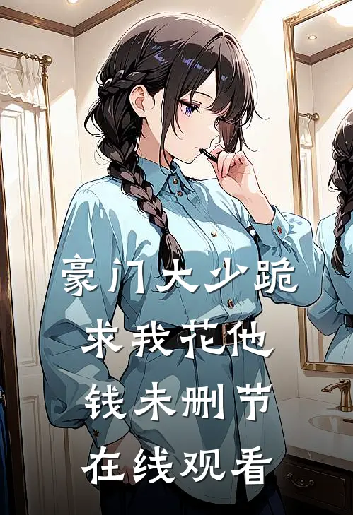 豪门大少跪求我花他钱未删节在线观看